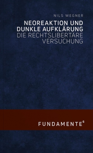 Wegner, Nils - Neoreaktion und Dunkle Aufklärung. Die rechtslibertäre Versuchung (Fundamente 6)