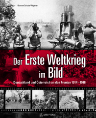 Schulze-Wegener, Guntram - Der Erste Weltkrieg im Bild. Deutschland und Österreich an den Fronten 1914-1918